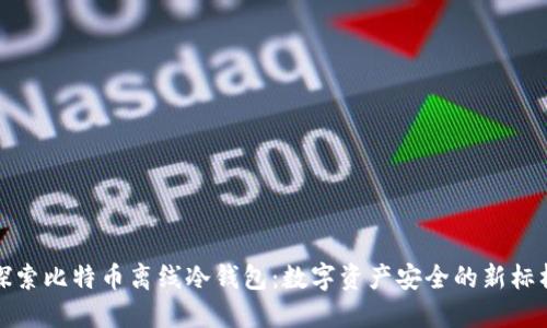 探索比特币离线冷钱包：数字资产安全的新标杆
