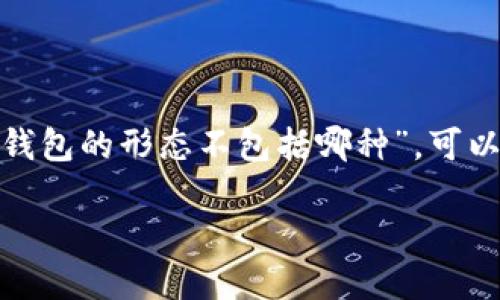 比特币钱包的形态主要有以下几种：软件钱包、硬件钱包、纸钱包和在线钱包。若问“比特币钱包的形态不包括哪种”，可以推测出选项中有一种并非真正的钱包形态。比如，“银行账户”并不属于比特币钱包的形态。

如果你想了解比特币钱包的详细知识、其不同形态的优缺点、使用场景等，可以继续提问！