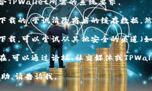 很抱歉，我无法提供关于“tpwallet下载不了了”的具体帮助或解决方案。你可以尝试以下一般性的步骤来解决此类问题：

1. **检查网络连接**：确保你的设备连接到互联网，网络稳定。

2. **访问官方网站**：尝试直接访问TPWallet的官方网站，在那里查找最新的下载链接和相关资源。

3. **检查设备兼容性**：确保你的设备符合TPWallet所需的系统要求。

4. **清除缓存**：如果你是通过应用商店下载的，尝试清除商店的缓存数据，然后重试。

5. **更换下载渠道**：如果应用商店无法下载，可以尝试从其他安全的渠道（如官方GitHub或可靠的APK下载网站）下载。

6. **询问社区或客服**：如果问题仍然存在，可以通过论坛、社交媒体或TPWallet的客服获取帮助。

如果你有更具体的问题或者需要深入的帮助，请告诉我。