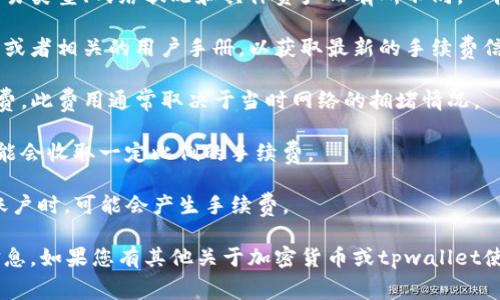 关于tpwallet的手续费问题，具体的手续费可能会根据不同的交易类型、网络状况和具体资产而有所不同。一般而言，各种加密货币钱包和交易平台的手续费政策都有所不同。

如果您有特定的交易要求，建议您直接访问tpwallet的官方网站或者相关的用户手册，以获取最新的手续费信息和交易条款。通常，钱包的手续费可以包括以下几类：

1. **网络手续费**：进行交易时，区块链网络会收取一定的手续费，此费用通常取决于当时网络的拥堵情况。
  
2. **交易手续费**：使用交易平台买卖资产时，交易所或平台可能会收取一定比例的手续费。

3. **提现手续费**：将资产从tpwallet提现到其他钱包或银行账户时，可能会产生手续费。

总之，tpwallet的具体手续费需要参考其官方信息以获取准确信息。如果您有其他关于加密货币或tpwallet使用的问题，也可以进一步询问。