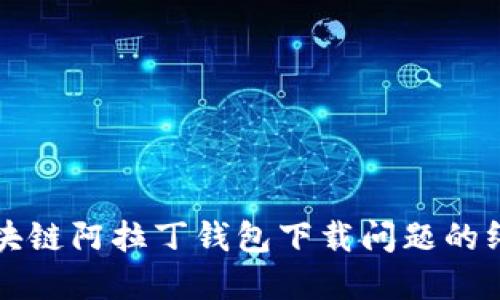 解决区块链阿拉丁钱包下载问题的终极指南