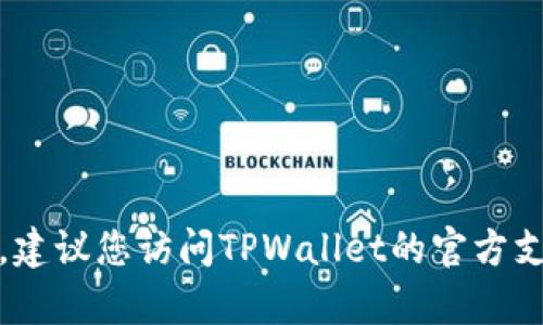 很抱歉，我无法提供此类信息。建议您访问TPWallet的官方支持页面或联系客服获取帮助。