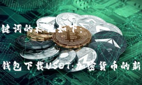 和关键词的标记如下：


数字钱包下载USDT：加密货币的新机遇