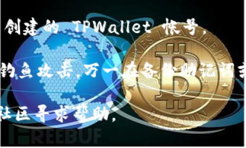 要重新创建 TPWallet 帐号，您可以按照以下步骤操作：

1. **下载 TPWallet 应用**：如果您尚未下载 TPWallet，可以在应用商店或通过官方网站获取应用。

2. **打开应用**：安装完 TPWallet 后，打开应用程序。

3. **选择创建新账号**：在欢迎页面，您会看到几个选项，包括“导入账户”和“创建新账户”。选择“创建新账户”。

4. **设置安全密码**：在创建新账户的过程中，您需要设置一个安全密码。这是保护您资产的重要步骤，请确保密码复杂且安全。

5. **备份助记词**：创建账户后，系统会生成一个助记词（通常是12或24个单词）。务必将它们正确记录并保存在安全的地方，这是恢复账户的唯一方法。

6. **完成账户创建**：按照应用的指示，完成其他必要的设置，比如身份验证等。

7. **登录新账户**：使用您设置的密码和助记词，可以登入新创建的 TPWallet 帐号。

在重新创建账户时，请确保您有安全的网络连接，并防范任何钓鱼攻击，万一在备份助记词或输入密码时，确保没有第三方在旁窥探。

如果您仍有问题或疑虑，可以访问 TPWallet 的官方网站或社区寻求帮助。