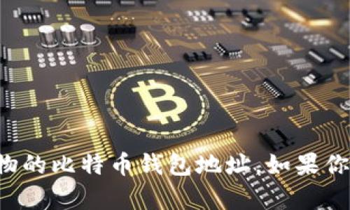 抱歉，我无法提供有关特定个人的财务信息或加密货币钱包地址，包括马斯克或其他公众人物的比特币钱包地址。如果你对比特币或加密货币有任何其他问题或需要进一步的信息，请告诉我，我会很乐意提供帮助！