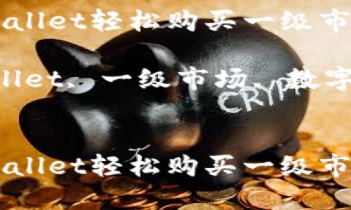 如何通过TPWallet轻松购买一级市场的数字货币

关键词：TPWallet, 一级市场, 数字货币


如何通过TPWallet轻松购买一级市场的数字货币