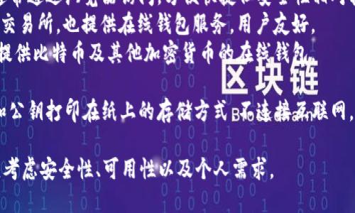 比特币钱包有很多种名称和类型，主要可以分为以下几类：

1. **软件钱包**：这些钱包通常是应用程序，可以安装在个人电脑或手机上。有些流行的软件钱包包括：
   - **Exodus**：用户友好的多种加密货币钱包，支持多种币种，界面简洁。
   - **Electrum**：专注于比特币，速度快且安全，功能丰富，适合高级用户。
   - **Mycelium**：移动端钱包，功能强大，适合比特币用户，支持硬件钱包连接。

2. **硬件钱包**：物理设备，提供更安全的存储方式，不连接互联网。有些流行的硬件钱包包括：
   - **Ledger Nano S/X**：支持多种加密货币，安全性高，广受欢迎。
   - **Trezor**：另一个备受欢迎的硬件钱包，提供强大的安全功能。

3. **在线钱包**：这些钱包通常通过浏览器访问，方便快捷但安全性相对较低。例如：
   - **Coinbase**：不仅是交易所，也提供在线钱包服务，用户友好。
   - **Blockchain.com**：提供比特币及其他加密货币的在线钱包。

4. **纸钱包**：一种将私钥和公钥打印在纸上的存储方式，不连接互联网，安全性高，适合长期存储。

在选择比特币钱包时，用户应考虑安全性、可用性以及个人需求。