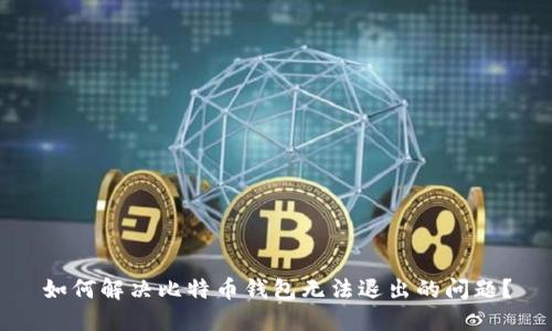 如何解决比特币钱包无法退出的问题？
