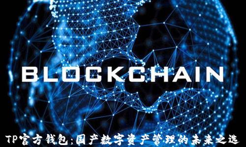 
TP官方钱包：国产数字资产管理的未来之选