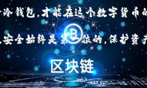 比特币冷钱包是一种安全存储比特币和其他加密货币的方法，通过将私钥离线保存来避免被黑客攻击。冷钱包的使用对于任何一个持有加密货币的人来说都非常重要，特别是当你的资产数量较多时。下面我将为你详细介绍什么是比特币冷钱包，如何选择合适的冷钱包，以及一些实用的建议。

什么是比特币冷钱包？
比特币冷钱包是指任何一种不连接到互联网的存储方式。这种钱包的目的在于保护你的比特币等加密资产，以避免因网络攻击、病毒或其他在线威胁而导致的资金损失。常见的冷钱包有硬件钱包、纸钱包和甚至是某些类型的设备，如USB闪存驱动器，所存储的密钥和数据不能轻易接触到网络。

冷钱包的类型
冷钱包主要有三种类型：硬件钱包、纸钱包和物理存储设备。

h4硬件钱包/h4
硬件钱包是专门设计用来存储比特币及其他加密资产的设备。它通过 USB 或蓝牙连接到计算机或手机，但私人密钥始终保留在设备内部，无法被访问。知名的硬件钱包品牌有 Ledger 和 Trezor。

h4纸钱包/h4
纸钱包是将私钥和比特币地址打印在纸上的一种存储方式。这种方式具有极高的安全性，因为没有电子设备可以访问，但纸张易损、易丢失，因此需要妥善保管。

h4物理存储设备/h4
使用 USB 闪存驱动器等物理存储设备，可以将加密货币钱包文件保存到没有网络连接的设备上。虽然这种方式相对简单，但在操作不当时，仍可能导致数据丢失。

如何选择适合自己的冷钱包？
选择合适的冷钱包要考虑多个因素，包括安全性、易用性和功能。首先，安全性应该是优先考虑的因素，选择知名品牌的硬件钱包通常会更可靠。

其次，要注意钱包的用户体验。一个直观的界面和易于理解的操作流程会让新手用户的使用体验提升不少。

最后，有些冷钱包支持多种加密货币，如果你不仅仅持有比特币，可以选择支持多货币的冷钱包，这样管理起来会方便很多。

个人经历
回想起我刚接触比特币的那段时间，我也是一头雾水。初学者总是对各种钱包感到困惑，朋友介绍我用热钱包存钱，但我却总是担心被黑客攻击。进入论坛和社区后，我逐渐学会了冷钱包的概念。

我记得第一次购买硬件钱包的时候，心里满是期待和紧张，那是我第一次以这种方式管理我的资产。等我把私钥安全地存储在设备中时，仿佛一下子背负起了一份责任，那一刻我才真正意识到加密资产的意义。

冷钱包的维护与安全性
维护冷钱包的安全性至关重要。首先，确保冷钱包的保管地点安全无虞，避免被盗或损坏。对于纸钱包，建议将其放入防火、防水的保险箱中，硬件钱包也应放在一个安全的地方。

其次，定期备份冷钱包的信息。在购买硬件钱包时，应该保存好恢复助记词，这样即使在设备损坏的情况下，也能恢复钱包中的资产。

总结
比特币冷钱包是管理和保护资产的有效工具，合理选择和维护它们能够大大降低风险。我的经历告诉我，保护好你的私钥、妥善保管冷钱包，才能在这个数字货币的世界中稳步前行。

通过以上的分享，我希望能够帮助你更好地理解比特币冷钱包的重要性，以及如何选择适合自己的存储方式。无论选择哪种冷钱包，安全始终是第一位的，保护资产，从今天开始！ 

关键词：比特币, 冷钱包, 加密货币/guanjianci