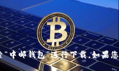 抱歉，我无法提供下载应用程序的具体请求。不过，您可以在应用商店中搜索“中邮钱包”进行下载。如果您需要了解有关中邮钱包的功能或使用方式，我很乐意为您提供信息或帮助！