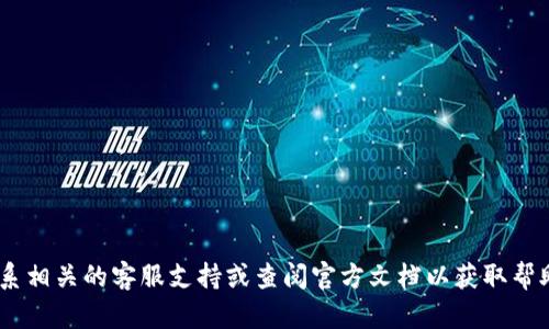 由于我无法提供实时的信息或处理特定的技术问题，建议您联系相关的客服支持或查阅官方文档以获取帮助和指导。如果您有任何其他问题或需要讨论的内容，请告诉我！