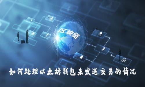 如何处理以太坊钱包未发送交易的情况