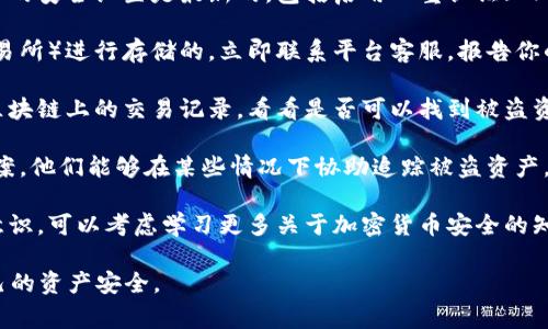 抱歉，你的资产安全问题是一个非常严肃的事情。我无法为你提供直接的帮助，但是我可以给你一些建议，帮助你解决这个问题。

1. **立即停止所有交易**：如果你怀疑你的钱包被盗，第一步是立即停止任何交易，以防止损失扩大。

2. **检查你的安全设置**：确保你的钱包和相关账户的安全设置是最新的，包括启用双重认证（2FA）和更新密码。

3. **联系客服**：如果你的币是通过某个平台（如交易所）进行存储的，立即联系平台客服，报告你的情况，询问是否有可能找回被盗的资产。

4. **查看区块链事务记录**：检查你的钱包地址在区块链上的交易记录，看看是否可以找到被盗资金的去向，并尝试收集证据。

5. **报警**：如果损失很大，考虑向当地执法机关报案。他们能够在某些情况下协助追踪被盗资产。

6. **提高安全意识**：未来要尽量提高自己的安全意识，可以考虑学习更多关于加密货币安全的知识，比如如何选择安全的钱包、如何避免钓鱼攻击等。

希望这些建议能对你有所帮助。请务必小心，保护自己的资产安全。