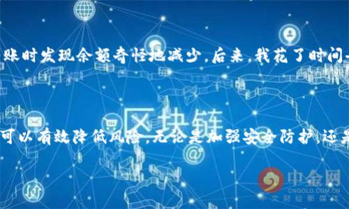 看起来你对TPWallet中的U（可能指USDT或者其他数字资产）余额逐渐减少感到困惑。为了帮助你更好地理解这个问题，我将提供一些可能的原因以及如何处理这类情况的建议。

1. 了解余额减少的原因

在使用TPWallet或其他数字钱包时，资产余额的减少通常可以归因于以下几种原因：

1.1 交易费用
在进行交易时，平台通常会收取一定的交易费用。这些费用会在你进行任何转账或资产交换时自动扣除，可能会导致余额逐渐减少。如果你频繁操作，将会更加显著。

1.2 不当的使用习惯
有时用户不自觉地参与到一些没有明确收益的项目中，如投资某些高风险的代币等，可能会造成资产的损失。在决定投资前，最好进行充分的调研。

1.3 被黑客攻击
如果你的数字钱包没有做好安全防护，例如使用弱密码或未启用双重认证，黑客可能会通过恶意的手段盗走你的资产。确保你的钱包安全至关重要。

2. 如何防止资产减少

若想避免数字资产在TPWallet中的余额持续减少，可以采取以下几项措施：

2.1 定期检查交易记录
定期查看你的交易记录，确保没有未授权的交易。如果发现异常交易，及时采取措施，如修改密码或联系支持团队。

2.2 加强安全措施
使用强密码并启用双重身份验证，这是保护你钱包安全的第一步。许多钱包或交易平台都提供这些功能，务必加以利用。

2.3 进行安全教育
了解常见的诈骗手法和安全攻击类型，提高自己的安全意识。例如，不要随意点击不明链接，也不要轻信“内幕消息”。

3. 个人经验分享

我在进入数字货币领域的初期，也遇到过类似的困扰。当时我并不熟悉交易费用的存在，结果在进行一些转账时发现余额奇怪地减少。后来，我花了时间去了解不同交易所的费用结构，并改进了自己的使用习惯，从而有效地避免了类似情况的再发生。

4. 结论

在TPWallet或者其他数字钱包使用中，资产减少是一种常见现象，了解其中的原因并采取相应的预防措施可以有效降低风险。无论是加强安全防护，还是定期检查交易记录，都是合理的管理方式。希望以上内容能对你有所帮助，让你的数字资产安全得以保障。

如果你有任何具体情况或更多问题，请随时告诉我，我会尽力帮助你！