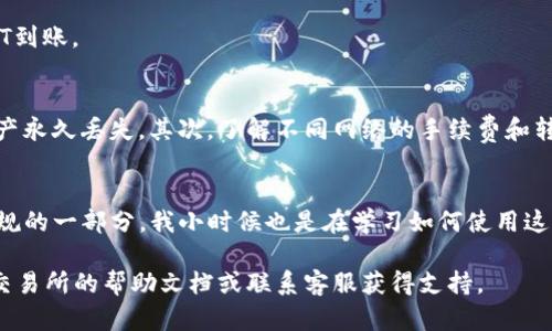 将钱包中的USDT转到OE交易所可以通过以下步骤实现。这里是一个详细的指南，确保您能顺利完成转账操作。

### 步骤一：准备工作
首先，您需要确保您在OE交易所上有一个活跃的账户。如果还没有，您可以在OE的官方网站上进行注册。在注册过程中，您可能需要提供一些个人信息以符合KYC（了解您的客户）政策。

此外，确保您拥有一个支持USDT的数字钱包。常用的钱包包括MetaMask、Trust Wallet等。检查您的钱包中是否有充足的USDT余额，以覆盖转账所需的费用。

### 步骤二：登录OE交易所
一旦您确保账户已经创建并且能够正常使用，就可以登录您的OE交易所账户。在浏览器中访问OE的官方网站，并使用您的账户信息进行登录。

### 步骤三：获取OE的USDT接收地址
登录后，导航到“充值”或“存款”页面。在这里，您可以选择USDT作为充值的币种。系统会生成一个USDT的存款地址，这个地址是您将USDT发送至OE交易所的地址。

请务必复制整个地址，确保在接下来的转账过程中不会出错。通常，USDT有多种网络（如ERC20、TRC20等），确保您选择的网络与您钱包中的USDT类型一致。

### 步骤四：在您的钱包中发起转账
打开您的数字钱包，然后找到存储USDT的页面。点击发送或转账选项，在相应的字段中粘贴您刚才复制的OE交易所的USDT接收地址。

接下来，输入您想要转账的USDT数量，并仔细检查每一项信息，确保地址和金额无误。

步骤五：确认转账并支付手续费
在确认转账之前，请再次核对所有信息。转账通常会产生一定的手续费，您需确保钱包中有足够的余额支付此手续费。一旦确认信息无误，点击发送，完成转账。

转账开始后，您可以在钱包中查看交易状态。有些网络会显示转账进度，您也可以在一些区块链浏览器中查询交易是否成功。

### 步骤六：等待USDT到账
通常转账完成后，OE交易所会在短时间内更新您的账户余额。但在某些情况下，由于网络拥堵，转账可能需要更长的时间。因此，建议您稍等片刻，刷新OE账户页面。

步骤七：确认到账
最后，登录您的OE交易所帐户，前往资产页面查看您USDT的余额。如果一切顺利，您应该会看到刚刚转入的USDT到账。

### 一些注意事项
在进行数字资产转账时，有几点需要注意：首先，始终检查您的接收地址是否准确无误，任何错误都可能导致资产永久丢失。其次，了解不同网络的手续费和转账时间，以便更好地管理您的资金。最后，确保您的钱包安全，定期更新您的密码和备份助记词。

### 总结
通过上述步骤，您应该能够顺利将钱包中的USDT转移到OE交易所。作为一名数字货币投资者，这样的操作是常规的一部分。我小时候也是在学习如何使用这些数字资产和交易所的时候，经历过类似的细节，虽然有些繁琐，但随着实践的增加，您会变得越来越得心应手。

希望这篇指南能够帮助到您，让您的数字资产管理更加顺利。如果您在转账过程中遇到任何问题，建议查看OE交易所的帮助文档或联系客服获得支持。