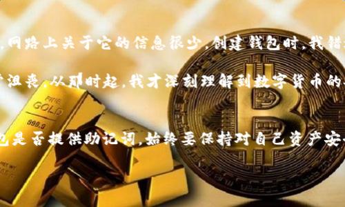 在TP Wallet中，助记词的存在与否可能与多种因素有关。以下是一些可能的原因和解释：

助记词的作用
助记词是一组能够帮助用户恢复或访问他们的数字钱包的词汇序列。通常情况下，钱包在创建时会生成一组助记词，并且用户需将其妥善保存。这些助记词在需要恢复钱包、转移资产或其他操作时起到至关重要的作用。

为何TP Wallet中可能没有助记词
1. **钱包类型**：有些数字钱包可能不使用助记词。例如，一些中心化钱包或交易平台通常提供登录凭据或密码，而不是助记词。TP Wallet可能属于这类钱包，用户在创建时只需注册账号而不是生成助记词。

2. **访问方式**：如果你是通过某个第三方平台或APP访问TP Wallet，那他们可能采取了不同的安全措施，简化了用户体验，但也可能没有助记词的设置。

3. **创建流程**：在某些情况下，如果用户在创建钱包时跳过了生成助记词的步骤，可能就不会显示助记词。这种情况要求用户特别注意创建流程的每一个步骤。

如何处理没有助记词的情况
对于没有助记词的用户，首先要确认自己的数字资产是否安全。为了确保安全性建议采取以下措施：

1. **确认登录信息**：检查自己使用的是不是TP Wallet的官方应用程序，并确保自己有正确的登录凭据。

2. **使用备份功能**：不少钱包会提供导出私钥或其他备份功能，尽可能使用这些功能来确保自己的资产不会丢失。

3. **联系客服**：如果对如何恢复钱包或找不到助记词有疑问，可以直接联系TP Wallet的客服团队，寻求帮助和指导。

个人经历分享
在刚接触加密货币钱包时，我也曾经遇到过类似的困惑。当时我使用的是一个比较小众的钱包，网路上关于它的信息很少。创建钱包时，我错过了保存助记词的步骤，一开始并没有意识到助记词的重要性。

几个月后，当我想要重新访问我的钱包时，我意识到我没有办法找回我的资产，这让我感到非常沮丧。从那时起，我才深刻理解到数字货币的安全性和备份的重要性。那种半夜醒来时突然想起自己丢失了数字资产的焦虑是难以形容的。

总结
在使用TP Wallet或任何数字钱包时，了解和掌握助记词的重要性是至关重要的。无论你的钱包是否提供助记词，始终要保持对自己资产安全的高度关注。良好的备份习惯和熟悉钱包的所有功能，都能极大地降低数字资产遗失的风险。

希望这些心路历程和建议能帮助到正在探索数字货币世界的你！