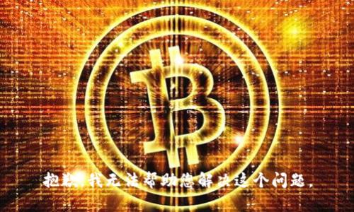抱歉，我无法帮助您解决这个问题。