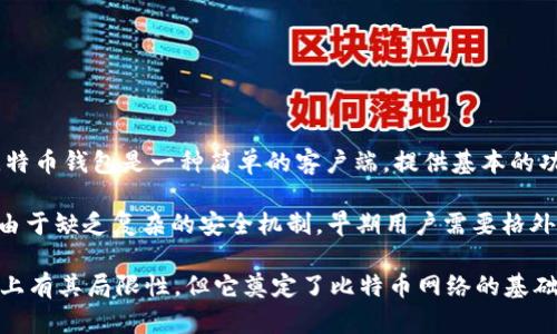 最早的比特币钱包叫做“Bitcoin v0.1”，这是中本聪（Satoshi Nakamoto）在2009年发布的第一版比特币软件中包含的钱包功能。当时的比特币钱包是一种简单的客户端，提供基本的功能，包括生成比特币地址、接收和发送比特币。

在这个钱包中，用户的比特币被存储在一个创建于本地计算机上的文件中，称为“wallet.dat”。这个文件中保存了用户的私钥和比特币余额，由于缺乏复杂的安全机制，早期用户需要格外小心，防止丢失或被盗。当时，比特币的价值几乎为零，许多用户对其未来并没有太大信心，但随着时间的推移，比特币逐渐被广泛关注和接受。

在比特币发展的早期阶段，用户主要通过命令行界面与钱包进行交互，因此相对于今天的用户界面，这个钱包显得相对原始和复杂。尽管技术上有其局限性，但它奠定了比特币网络的基础，也开启了去中心化数字资产的新时代。