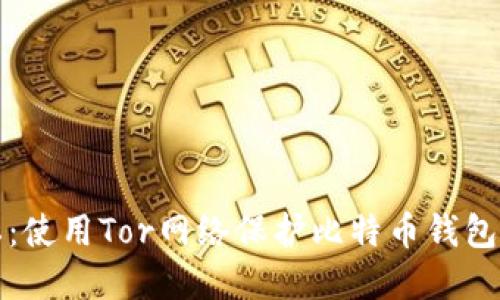安全与隐私：使用Tor网络保护比特币钱包的最佳实践