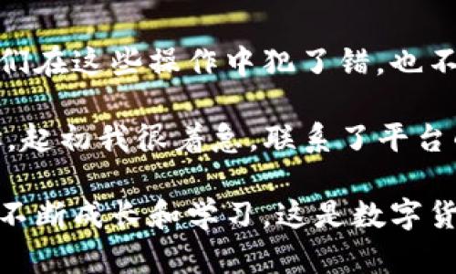 在使用TP钱包进行USDT转账时，如果出现转错情况，不必过于慌张，虽然处理这种问题可能会比较复杂，但还是可以尝试一些步骤来恢复你的资金。

1. 确认转账信息
首先，你需要确认一下转错的具体信息。这包括：转账的金额、目标地址（钱包地址）、以及交易的哈希值（transaction hash）。这些信息将帮助你后续的处理和查询。

2. 联系交易所或钱包客服
大部分交易所或钱包服务提供商会有专门的客服团队来处理这些情况。你可以通过他们的官方网站或应用程序找到客服联系方式，向他们描述你的问题，包括上述确认的信息。客服可能会要求你提供额外的信息来核实你的身份。

3. 检查区块链交易状态
你可以使用区块链浏览器（如Etherscan等）来检查你的交易状态。输入你的交易哈希值，可以查看到这笔交易是否已经确认，以及它的详细信息。这能帮助你了解资金是否已经完全转出，或者是否有可能撤回。

4. 请求地址持有者的帮助
如果转错了地址是一个你可以联系的地址，你可以尝试直接联系这个地址的持有人，说明情况并请求他们的帮助。虽然这并不一定能够成功，但有时人们是愿意归还错误转账的。

5. 注意防范措施
这次错误可以作为一个警示，提醒你在未来的转账中更加小心。在进行任何转账之前，务必仔细核对地址及金额，最好能够先进行小额转账测试，以确保信息的正确性。

6. 学习和适应
关于区块链和数字货币的操作，始终要保持学习的心态。即便有些错误让我们觉得沮丧，但它们也教会我们如何提升自己的技术水平和对区块链的理解。记得，如果我们在这些操作中犯了错，也不要失去信心，仔细总结经验教训，逐步提高。

在我的个人经历中，我曾经历过一次转账错误，虽然金额不多，但让我明白了很多关于区块链的知识。我在一个交易平台上操作一次USDT的转账时，不小心输错了地址。起初我很着急，联系了平台的客服。通过他们的引导，我了解了如何使用区块链浏览器检查交易状态，尽管最终没有能够成功找回资金，但我学到了很多，也更加小心地对待后续的数字资产操作。

总之，尽管错误转账可能带来一定的损失，但我们的态度和处理方式更为重要。通过积极的方式面对这些问题，我们不仅能够寻求最好的解决方案，还能在整个过程中不断成长和学习。这是数字货币世界中的普通经历，但也是每一个用户都会面对的挑战。希望以上的方法能够帮助到你，顺利地找回你的USDT。