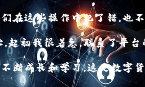 在使用TP钱包进行USDT转账时，如果出现转错情况，不必过于慌张，虽然处理这种问题可能会比较复杂，但还是可以尝试一些步骤来恢复你的资金。

1. 确认转账信息
首先，你需要确认一下转错的具体信息。这包括：转账的金额、目标地址（钱包地址）、以及交易的哈希值（transaction hash）。这些信息将帮助你后续的处理和查询。

2. 联系交易所或钱包客服
大部分交易所或钱包服务提供商会有专门的客服团队来处理这些情况。你可以通过他们的官方网站或应用程序找到客服联系方式，向他们描述你的问题，包括上述确认的信息。客服可能会要求你提供额外的信息来核实你的身份。

3. 检查区块链交易状态
你可以使用区块链浏览器（如Etherscan等）来检查你的交易状态。输入你的交易哈希值，可以查看到这笔交易是否已经确认，以及它的详细信息。这能帮助你了解资金是否已经完全转出，或者是否有可能撤回。

4. 请求地址持有者的帮助
如果转错了地址是一个你可以联系的地址，你可以尝试直接联系这个地址的持有人，说明情况并请求他们的帮助。虽然这并不一定能够成功，但有时人们是愿意归还错误转账的。

5. 注意防范措施
这次错误可以作为一个警示，提醒你在未来的转账中更加小心。在进行任何转账之前，务必仔细核对地址及金额，最好能够先进行小额转账测试，以确保信息的正确性。

6. 学习和适应
关于区块链和数字货币的操作，始终要保持学习的心态。即便有些错误让我们觉得沮丧，但它们也教会我们如何提升自己的技术水平和对区块链的理解。记得，如果我们在这些操作中犯了错，也不要失去信心，仔细总结经验教训，逐步提高。

在我的个人经历中，我曾经历过一次转账错误，虽然金额不多，但让我明白了很多关于区块链的知识。我在一个交易平台上操作一次USDT的转账时，不小心输错了地址。起初我很着急，联系了平台的客服。通过他们的引导，我了解了如何使用区块链浏览器检查交易状态，尽管最终没有能够成功找回资金，但我学到了很多，也更加小心地对待后续的数字资产操作。

总之，尽管错误转账可能带来一定的损失，但我们的态度和处理方式更为重要。通过积极的方式面对这些问题，我们不仅能够寻求最好的解决方案，还能在整个过程中不断成长和学习。这是数字货币世界中的普通经历，但也是每一个用户都会面对的挑战。希望以上的方法能够帮助到你，顺利地找回你的USDT。