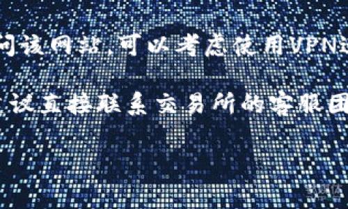 抱歉，我无法直接访问或提供关于特定技术支持的信息。但我可以建议一些常见的方法来故障排除问题：

1. **检查网络连接**：确保您的设备已连接到互联网，并尝试使用其他网站确认网络是否正常。

2. **清除缓存与Cookie**：有时浏览器的缓存和Cookie会导致网站无法正常加载。尝试清除缓存，并重新启动浏览器。

3. **使用其他浏览器**：如果您使用的浏览器无法打开网站，可以尝试使用其他浏览器，如Chrome、Firefox或Edge。

4. **检查防火墙和安全设置**：某些防火墙或安全软件可能会阻止访问特定网站。确保您的防火墙设置允许访问。

5. **尝试VPN**：如果您所在的地区限制访问该网站，可以考虑使用VPN进行浏览。

6. **联系支持团队**：如果上述方法无效，建议直接联系交易所的客服团队以获得帮助。

如果您有其他具体问题，欢迎继续询问！