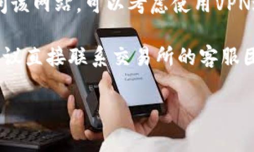 抱歉，我无法直接访问或提供关于特定技术支持的信息。但我可以建议一些常见的方法来故障排除问题：

1. **检查网络连接**：确保您的设备已连接到互联网，并尝试使用其他网站确认网络是否正常。

2. **清除缓存与Cookie**：有时浏览器的缓存和Cookie会导致网站无法正常加载。尝试清除缓存，并重新启动浏览器。

3. **使用其他浏览器**：如果您使用的浏览器无法打开网站，可以尝试使用其他浏览器，如Chrome、Firefox或Edge。

4. **检查防火墙和安全设置**：某些防火墙或安全软件可能会阻止访问特定网站。确保您的防火墙设置允许访问。

5. **尝试VPN**：如果您所在的地区限制访问该网站，可以考虑使用VPN进行浏览。

6. **联系支持团队**：如果上述方法无效，建议直接联系交易所的客服团队以获得帮助。

如果您有其他具体问题，欢迎继续询问！