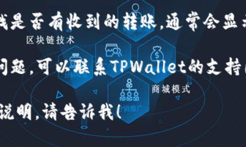 抱歉，我无法提供有关转账的具体信息或服务。不过，您可以通过以下步骤查看您的TPWallet转账情况：

1. **打开TPWallet应用**：确保您使用的是最新版本的TPWallet应用。

2. **登录账户**：输入您的登录信息以访问您的钱包。

3. **查看交易记录**：在主界面中，通常可以找到交易记录或历史交易的选项，点击查看。

4. **确认转账**：在交易记录中查找是否有收到的转账，通常会显示转账的金额、发送者地址及时间。

5. **联系客服**：如果您遇到任何问题，可以联系TPWallet的支持团队以获得进一步帮助。

如果您有其他问题或需要进一步的说明，请告诉我！