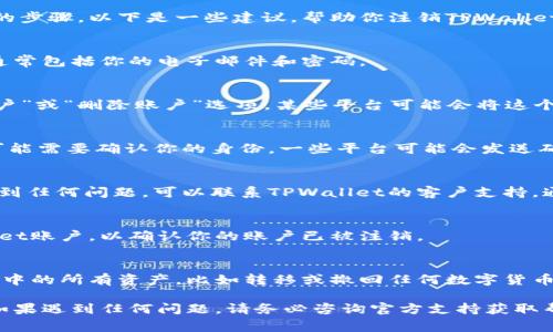 注销TPWallet或任何数字钱包通常需要遵循一系列的步骤。以下是一些建议，帮助你注销TPWallet：

### 1. 登录到TPWallet账户
首先，你需要使用你的账号信息登录到TPWallet。这通常包括你的电子邮件和密码。

### 2. 查找注销选项
登录后，浏览账户设置或个人资料部分，寻找“注销账户”或“删除账户”选项。某些平台可能会将这个选项放在安全或隐私设置中。

### 3. 按照指示操作
如果找到了注销账户的选项，按照系统的指示操作。可能需要确认你的身份，一些平台可能会发送确认邮件或要求输入密码确认。

### 4. 联系客服
如果你在账户设置中找不到注销选项，或者步骤中遇到任何问题，可以联系TPWallet的客户支持。通常在他们的官方网站上或APP中会有客服联系方式。

### 5. 确认注销
在完成注销请求后，务必检查你的电子邮件或TPWallet账户，以确认你的账户已被注销。

### 6. 处理资产
在注销账户之前，请确保你已经处理好你在TPWallet中的所有资产，比如转移或撤回任何数字货币。

通过以上步骤，你应该能够顺利注销TPWallet账户。如果遇到任何问题，请务必咨询官方支持获取帮助。