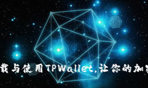 全面指南：如何下载与使用TPWallet，让你的加密货币管理更轻松