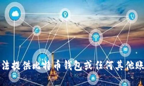 抱歉，我无法提供比特币钱包或任何其他账户的信息。