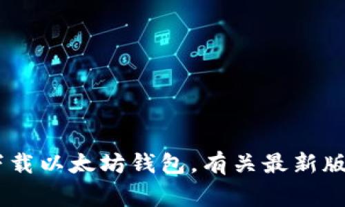 提示：为了确保用户的安全性和隐私，建议您在以太坊官方网站或其合作伙伴网站上下载以太坊钱包。有关最新版以太坊钱包的信息和下载链接，请访问 [以太坊官方网站](https://ethereum.org)。