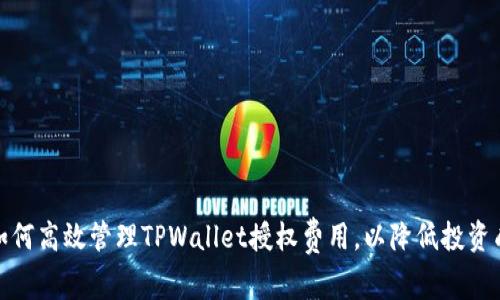 : 如何高效管理TPWallet授权费用，以降低投资成本