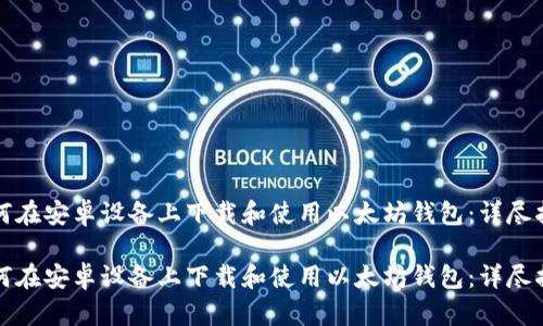 如何在安卓设备上下载和使用以太坊钱包：详尽指南

如何在安卓设备上下载和使用以太坊钱包：详尽指南