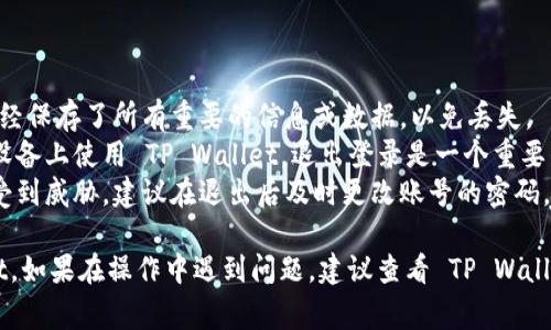 退出 TP Wallet 可以根据你所使用的平台或设备的不同而有所不同。以下是退出 TP Wallet 的一些常见步骤与方法：

### 方法一：在移动设备上退出 TP Wallet

步骤1：打开应用
首先，确保你的手机上已安装 TP Wallet 应用。打开应用，进入主界面。

步骤2：访问账户设置
在主界面上，通常会有一个“设置”或“账户”选项。点击它以进入账户设置界面。

步骤3：退出登录
在账户设置中，你应该能找到“退出登录”或“注销”选项。点击该选项并确认退出。

步骤4：确认退出
系统可能会弹出确认提示，询问你是否确定要退出。选择“确认”以完成退出操作。

### 方法二：在桌面设备上退出 TP Wallet

步骤1：打开 TP Wallet
如果你是在桌面上使用 TP Wallet，首先请确保你已打开 TP Wallet 的桌面客户端或网页版本。

步骤2：进入账户设置
在页面的右上角或左侧菜单中找到“设置”或“账户”选项，并点击以访问相关设置。

步骤3：选择退出
在设置菜单中，找到“退出”或“注销”选项，并点击它。

步骤4：确认退出
和移动设备一样，系统可能会提示你确认退出。点击“确认”以完成该操作。

### 注意事项

- **保存重要信息**：在退出之前，确保你已经保存了所有重要的信息或数据，以免丢失。
- **审查安全性**：如果你是在公共或共享设备上使用 TP Wallet，退出登录是一个重要的安全措施，以保护你的账户和数据。
- **重置密码**：如果你怀疑你的账户可能受到威胁，建议在退出后及时更改账号的密码。

这些步骤应该能帮助你顺利退出 TP Wallet。如果在操作中遇到问题，建议查看 TP Wallet 的官方帮助文档或联系客服以获取支持。